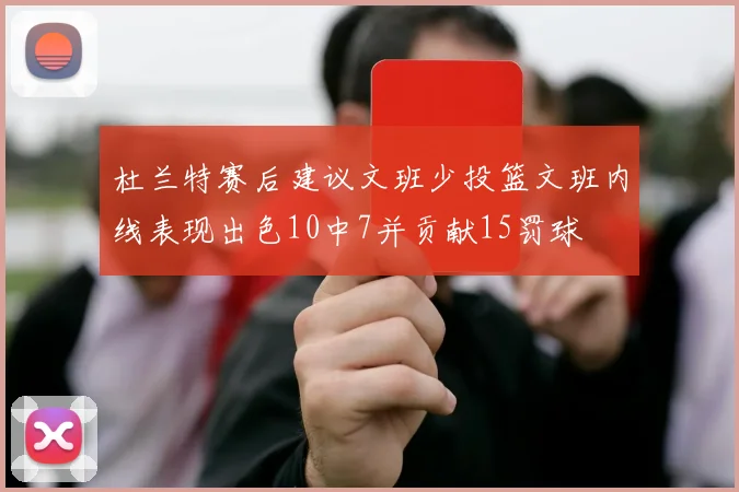 杜兰特赛后建议文班少投篮文班内线表现出色10中7并贡献15罚球