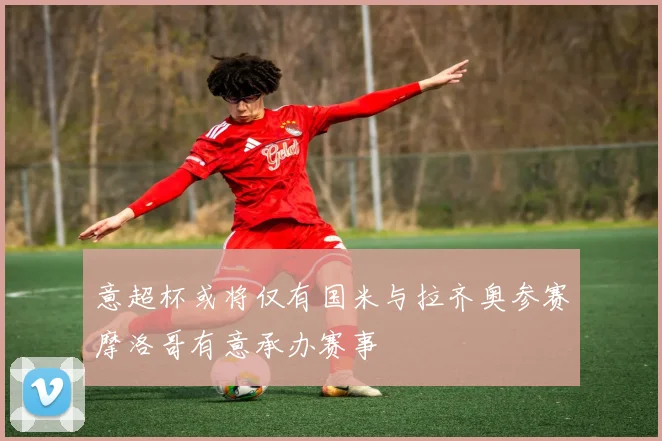 意超杯或将仅有国米与拉齐奥参赛摩洛哥有意承办赛事