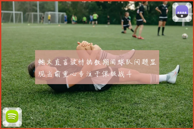 鲍文直言波特执教期间球队问题显现当前重心专注于保级战斗