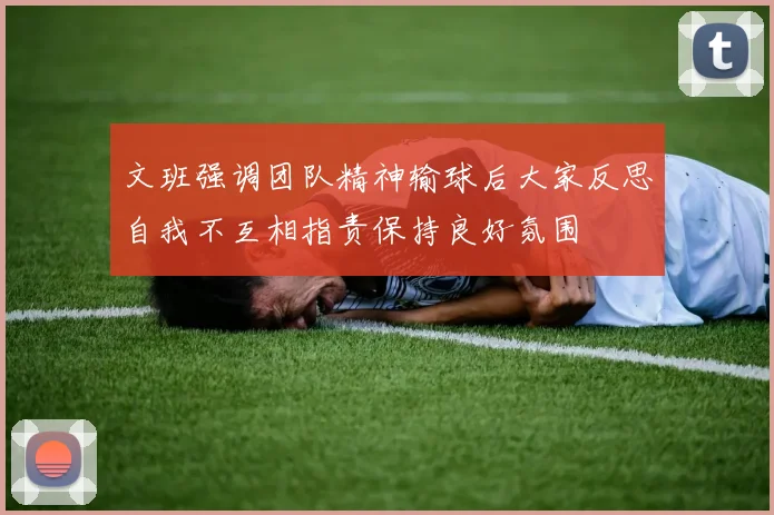 文班强调团队精神输球后大家反思自我不互相指责保持良好氛围