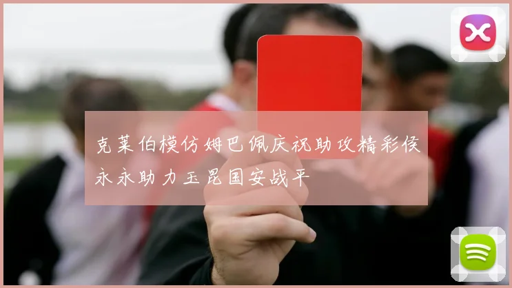 克莱伯模仿姆巴佩庆祝助攻精彩侯永永助力玉昆国安战平