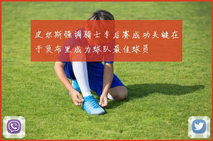 皮尔斯强调骑士季后赛成功关键在于莫布里成为球队最佳球员