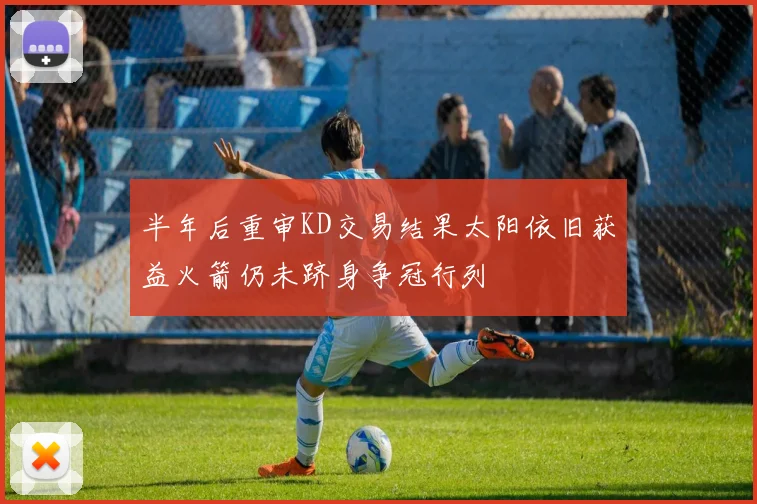 半年后重审KD交易结果太阳依旧获益火箭仍未跻身争冠行列