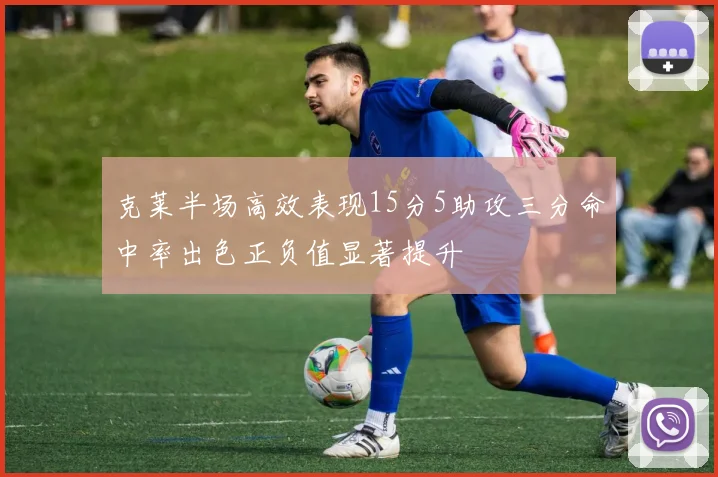 克莱半场高效表现15分5助攻三分命中率出色正负值显著提升