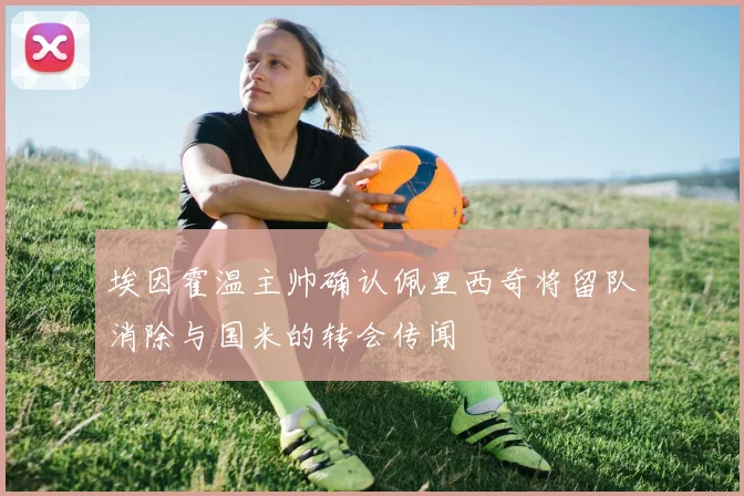 埃因霍温主帅确认佩里西奇将留队消除与国米的转会传闻