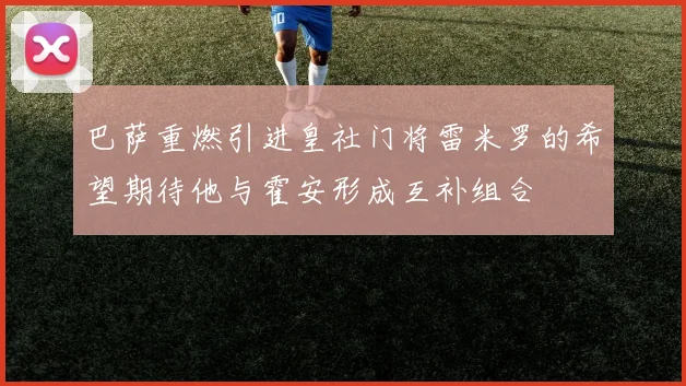 巴萨重燃引进皇社门将雷米罗的希望期待他与霍安形成互补组合