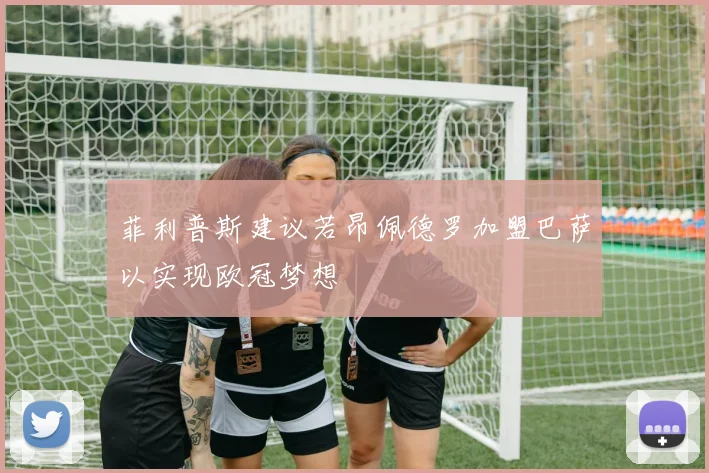 菲利普斯建议若昂佩德罗加盟巴萨以实现欧冠梦想