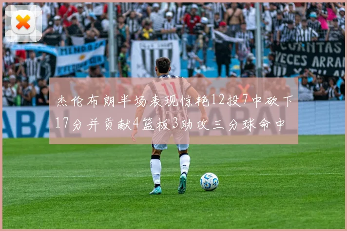 杰伦布朗半场表现惊艳12投7中砍下17分并贡献4篮板3助攻三分球命中率高达75