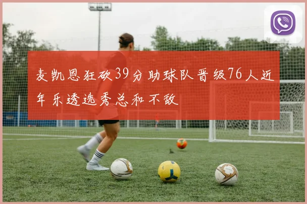 麦凯恩狂砍39分助球队晋级76人近年乐透选秀总和不敌