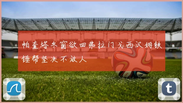 帕奎塔冬窗欲回弗拉门戈西汉姆铁锤帮坚决不放人