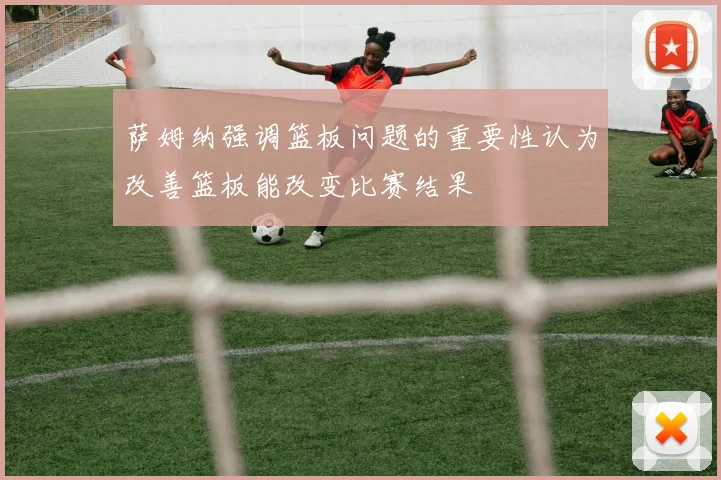 萨姆纳强调篮板问题的重要性认为改善篮板能改变比赛结果