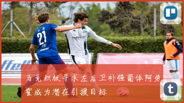 马竞积极寻求左后卫补强葡体阿劳霍成为潜在引援目标