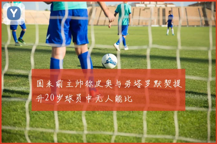 国米前主帅称皮奥与劳塔罗默契提升20岁球员中无人能比