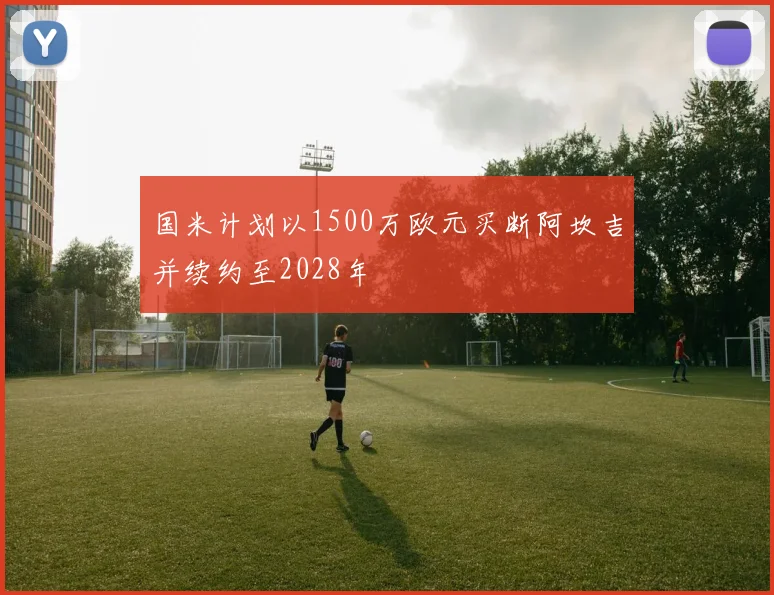 国米计划以1500万欧元买断阿坎吉并续约至2028年