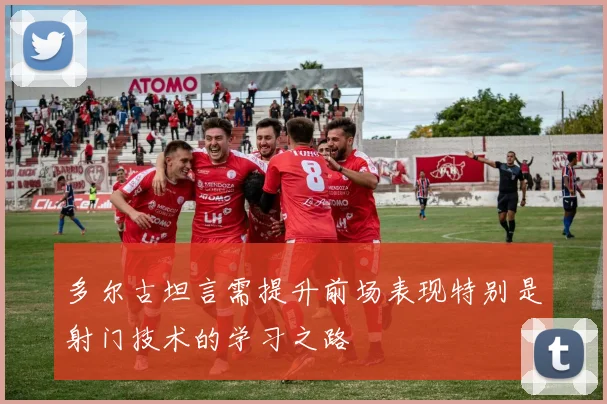 多尔古坦言需提升前场表现特别是射门技术的学习之路