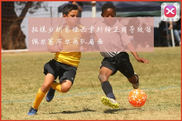 拓媒分析乐福西索科转正将导致吕佩尔塞布尔离队局面