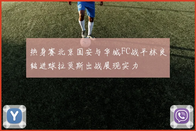 热身赛北京国安与华城FC战平林良铭进球拉莫斯出战展现实力