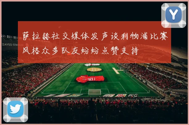 萨拉赫社交媒体发声谈利物浦比赛风格众多队友纷纷点赞支持
