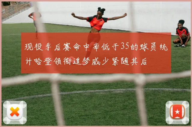 现役季后赛命中率低于35的球员统计哈登领衔追梦威少紧随其后