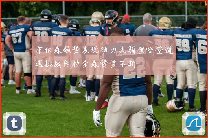 布伦森强势表现助力美骑蜜哈登遭遇挑战阿特金森赞赏不断