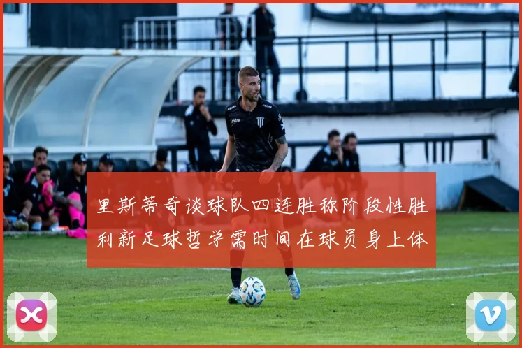 里斯蒂奇谈球队四连胜称阶段性胜利新足球哲学需时间在球员身上体现