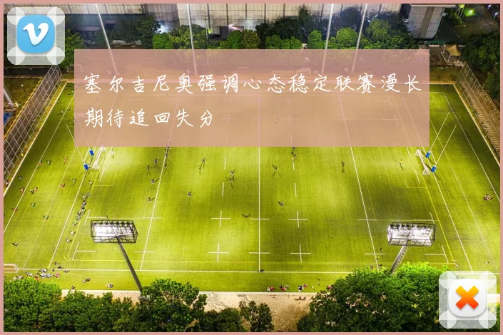 塞尔吉尼奥强调心态稳定联赛漫长期待追回失分