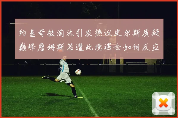 约基奇被淘汰引发热议皮尔斯质疑巅峰詹姆斯若遭此境遇会如何反应